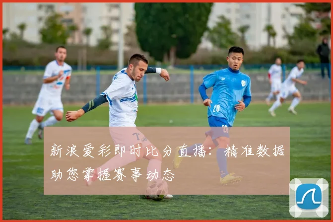 新浪爱彩即时比分直播：精准数据助您掌握赛事动态