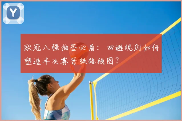 欧冠八强抽签必看:回避规则如何塑造半决赛晋级路线图?