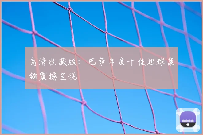 高清收藏版：巴萨年度十佳进球集锦震撼呈现