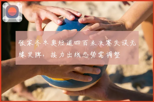 张家齐冬奥短道四百米决赛失误无缘奖牌，接力出线态势需调整