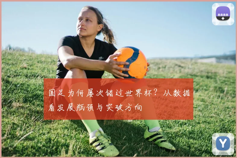 国足为何屡次错过世界杯？从数据看发展瓶颈与突破方向