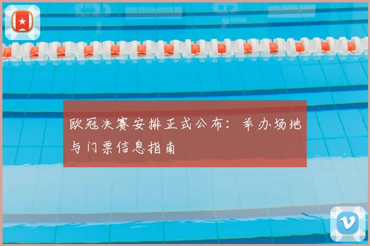 欧冠决赛安排正式公布：举办场地与门票信息指南