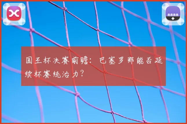 国王杯决赛前瞻：巴塞罗那能否延续杯赛统治力？