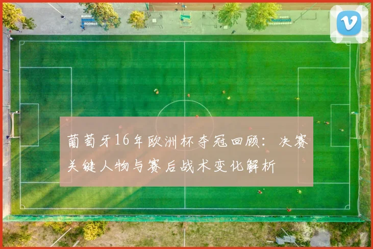 葡萄牙16年欧洲杯夺冠回顾：决赛关键人物与赛后战术变化解析