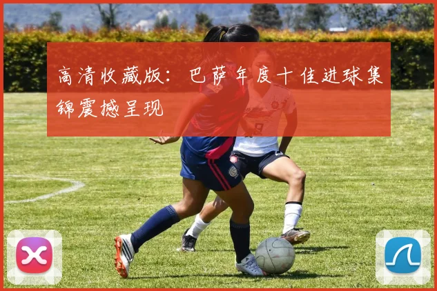 高清收藏版：巴萨年度十佳进球集锦震撼呈现