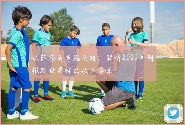 从阵容看夺冠之路：解析2022年阿根廷世界杯的战术体系