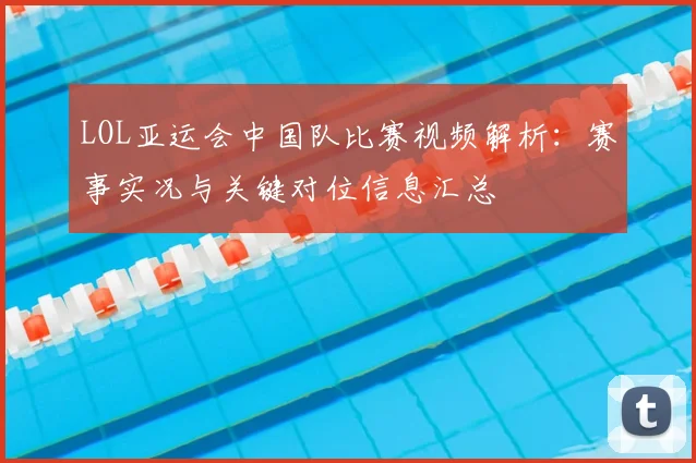 LOL亚运会中国队比赛视频解析：赛事实况与关键对位信息汇总
