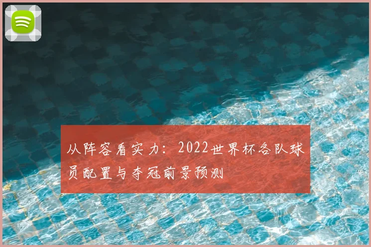 从阵容看实力：2022世界杯各队球员配置与夺冠前景预测