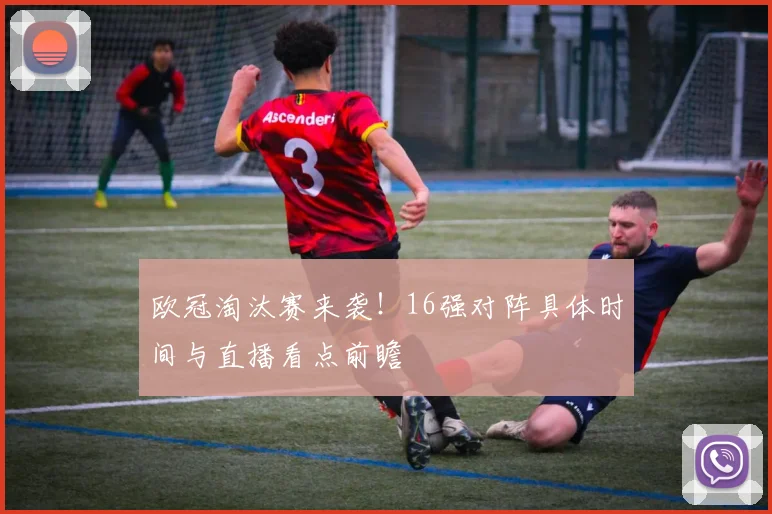 欧冠淘汰赛来袭！16强对阵具体时间与直播看点前瞻