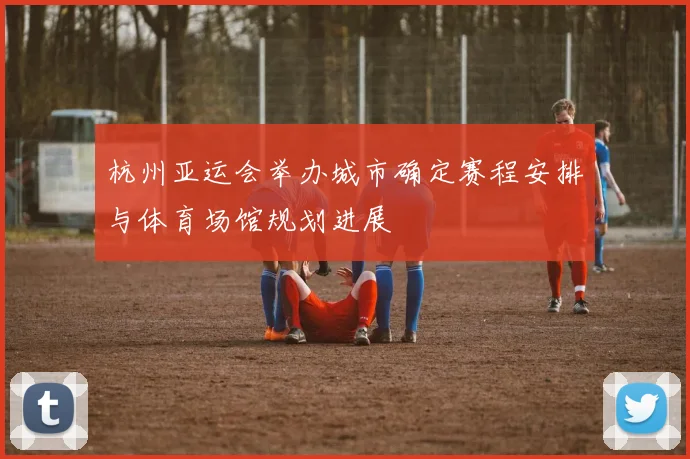 杭州亚运会举办城市确定赛程安排与体育场馆规划进展