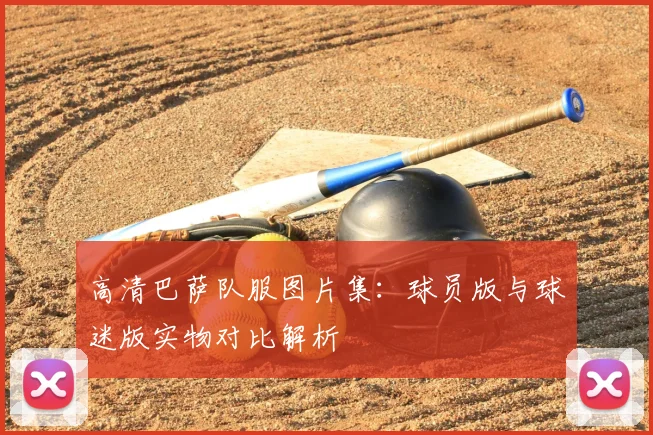 高清巴萨队服图片集：球员版与球迷版实物对比解析