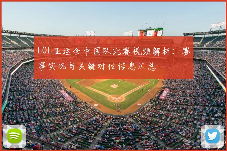 LOL亚运会中国队比赛视频解析：赛事实况与关键对位信息汇总