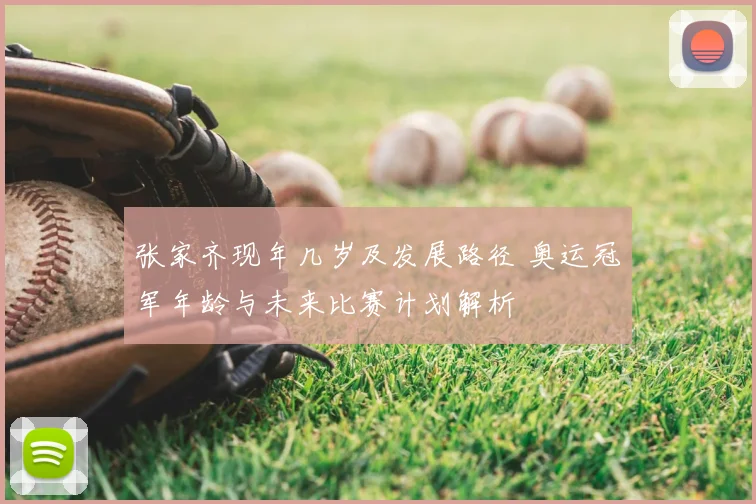 张家齐现年几岁及发展路径 奥运冠军年龄与未来比赛计划解析