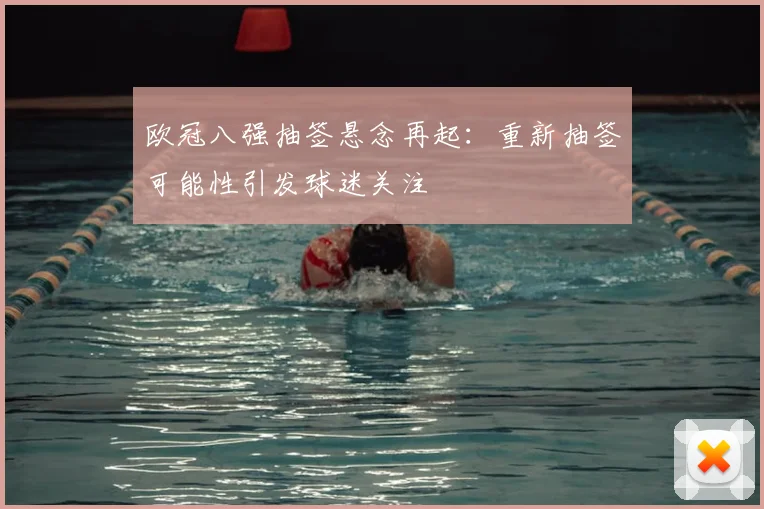 欧冠八强抽签悬念再起：重新抽签可能性引发球迷关注