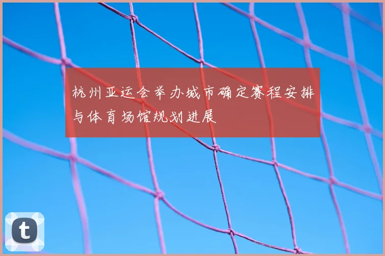 杭州亚运会举办城市确定赛程安排与体育场馆规划进展