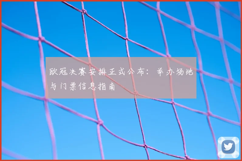 欧冠决赛安排正式公布：举办场地与门票信息指南