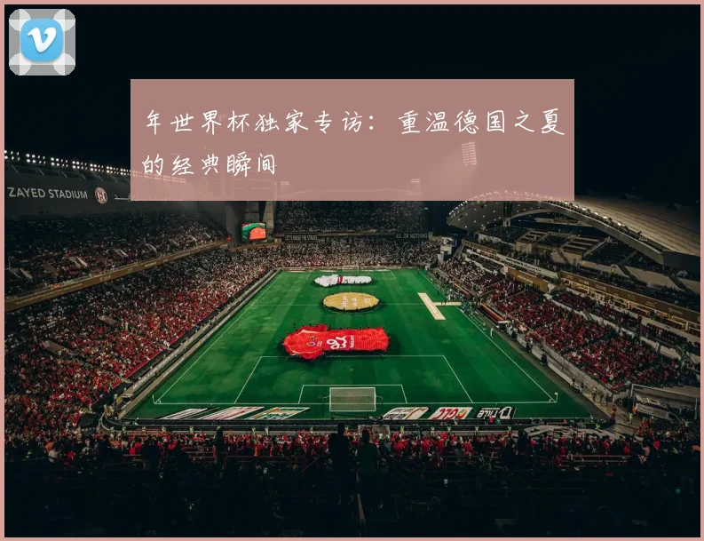 年世界杯独家专访：重温德国之夏的经典瞬间