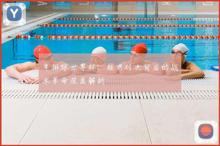 年排球世界杯:经典对决背后的战术革命深度解析