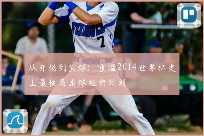 从开场到失球：重温2014世界杯史上最快乌龙球经典时刻