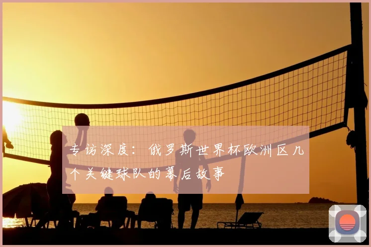 专访深度：俄罗斯世界杯欧洲区几个关键球队的幕后故事