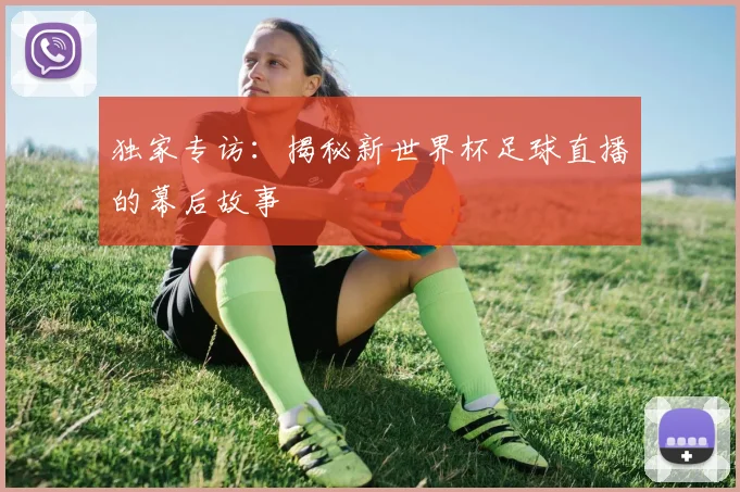独家专访:揭秘新世界杯足球直播的幕后故事