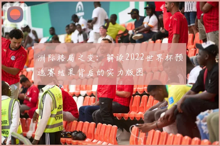 洲际格局之变:解读2022世界杯预选赛结果背后的实力版图