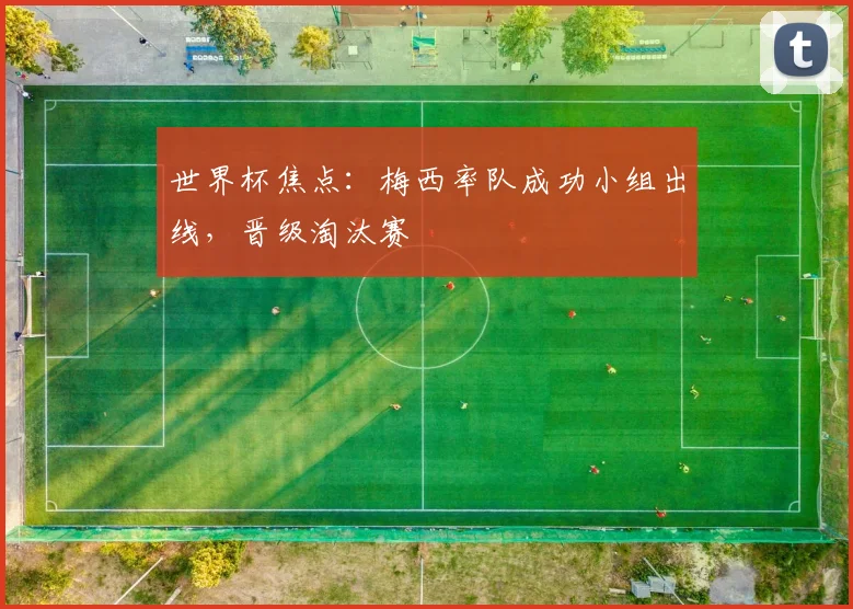 世界杯焦点:梅西率队成功小组出线,晋级淘汰赛