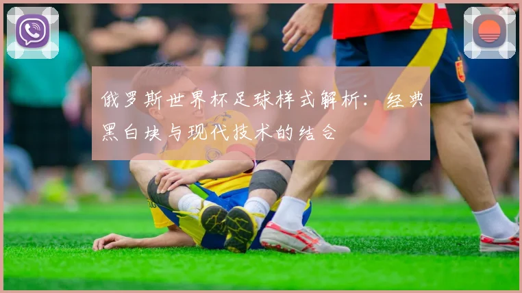 俄罗斯世界杯足球样式解析:经典黑白块与现代技术的结合