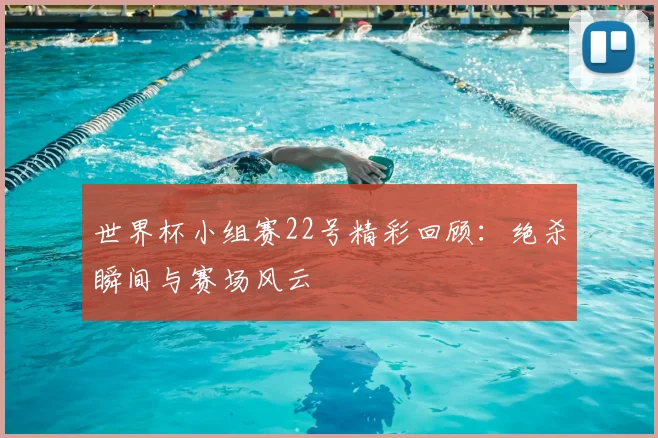 世界杯小组赛22号精彩回顾：绝杀瞬间与赛场风云