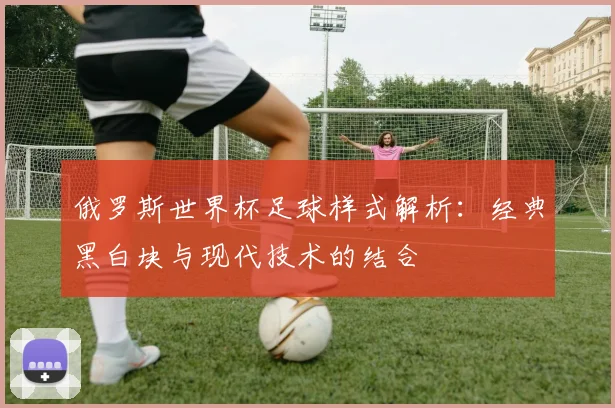 俄罗斯世界杯足球样式解析:经典黑白块与现代技术的结合