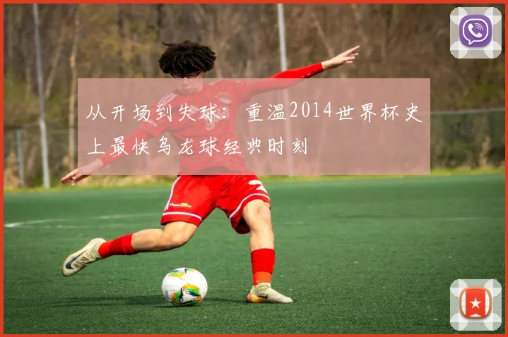 从开场到失球：重温2014世界杯史上最快乌龙球经典时刻