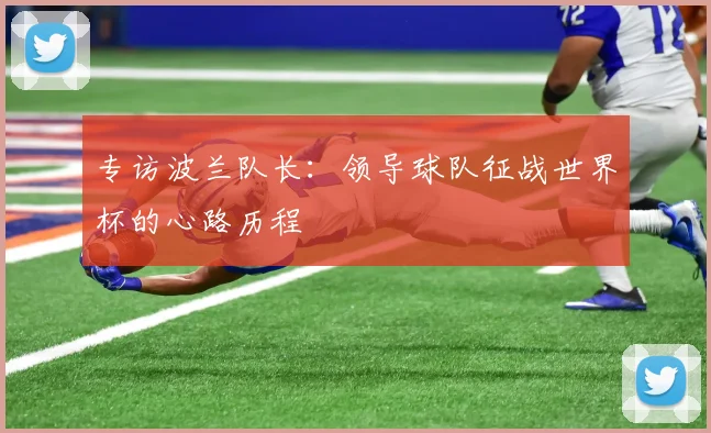 专访波兰队长：领导球队征战世界杯的心路历程