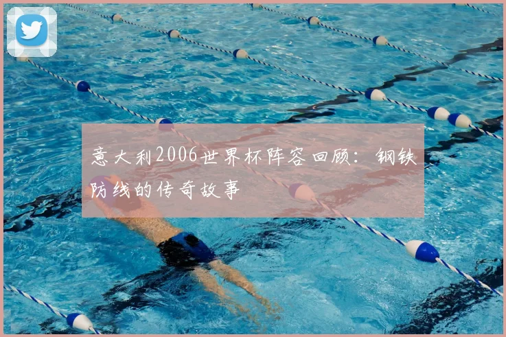 意大利2006世界杯阵容回顾:钢铁防线的传奇故事