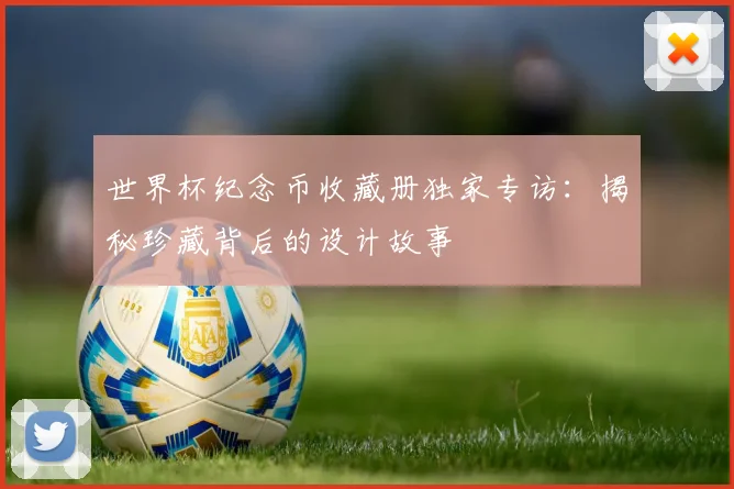 世界杯纪念币收藏册独家专访:揭秘珍藏背后的设计故事