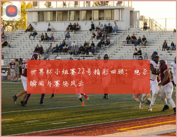 世界杯小组赛22号精彩回顾：绝杀瞬间与赛场风云