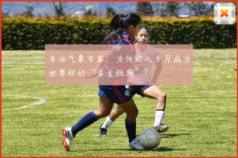 专访气象专家：为何这几个月成为世界杯的“黄金档期”？