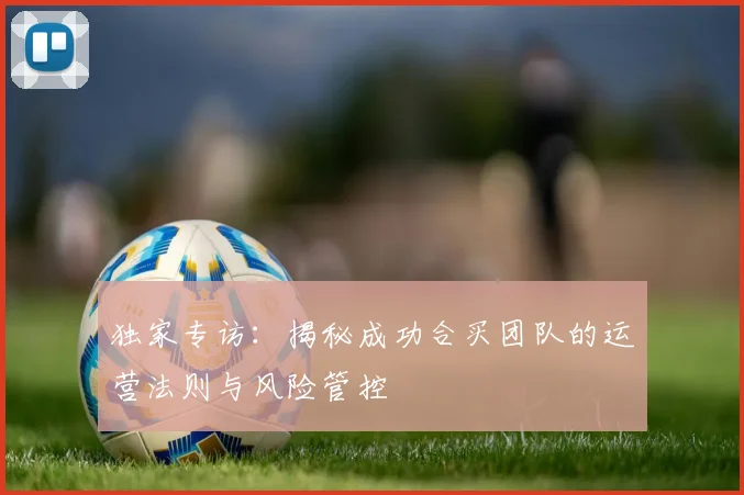独家专访:揭秘成功合买团队的运营法则与风险管控