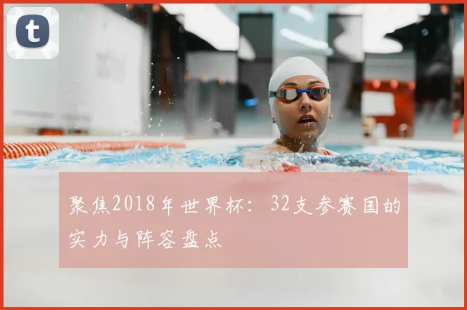 聚焦2018年世界杯:32支参赛国的实力与阵容盘点
