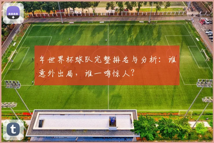 年世界杯球队完整排名与分析：谁意外出局，谁一鸣惊人？
