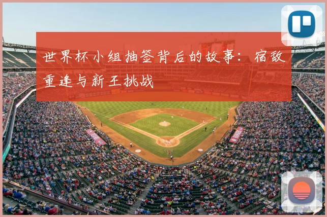 世界杯小组抽签背后的故事：宿敌重逢与新王挑战