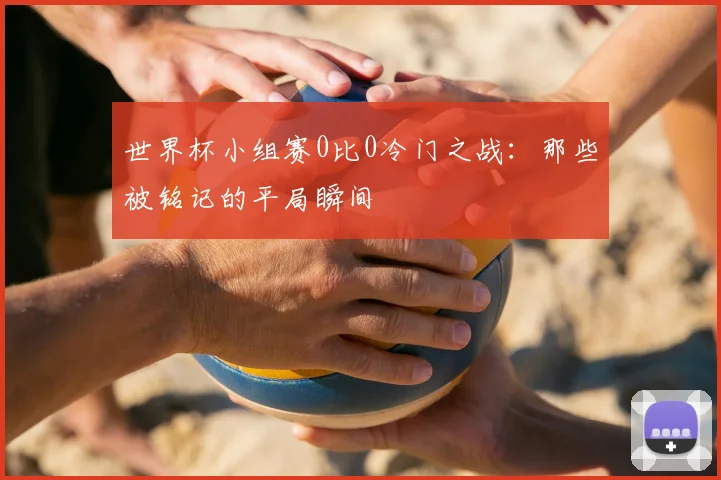 世界杯小组赛0比0冷门之战：那些被铭记的平局瞬间