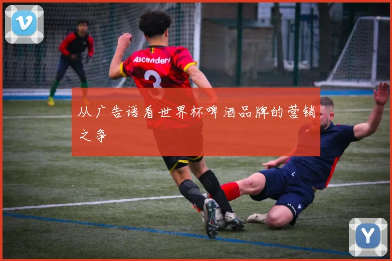 从广告语看世界杯啤酒品牌的营销之争
