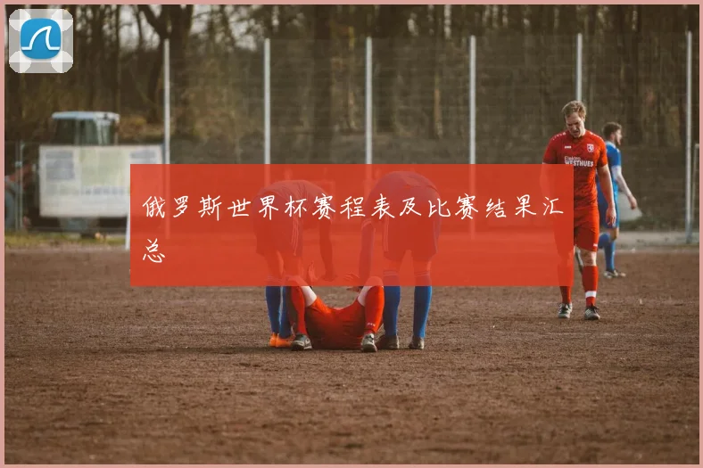 俄罗斯世界杯赛程表及比赛结果汇总