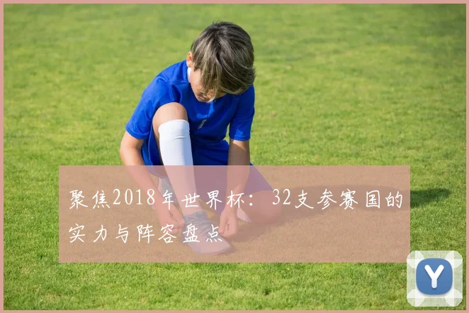 聚焦2018年世界杯:32支参赛国的实力与阵容盘点