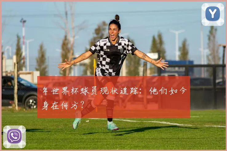 年世界杯球员现状追踪：他们如今身在何方？