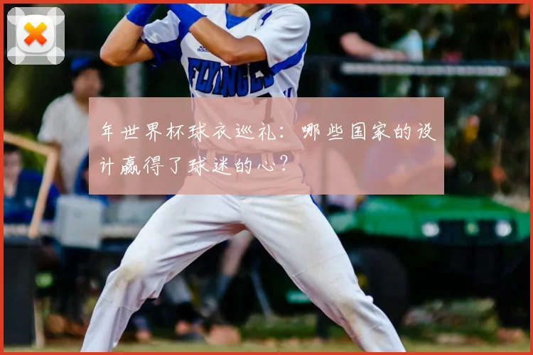年世界杯球衣巡礼：哪些国家的设计赢得了球迷的心？