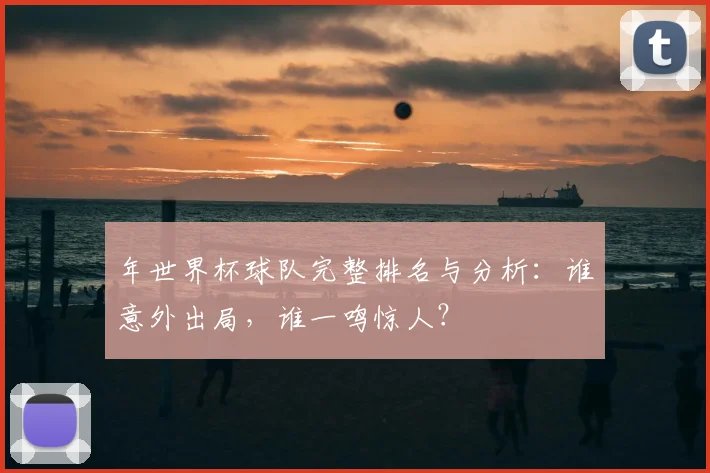 年世界杯球队完整排名与分析：谁意外出局，谁一鸣惊人？