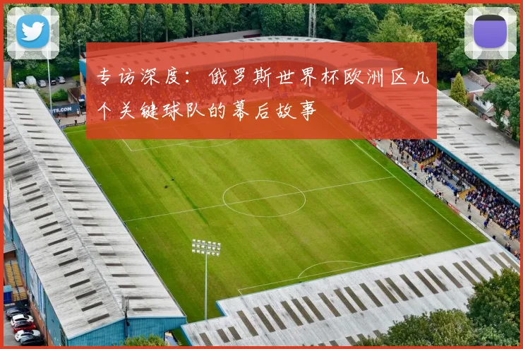 专访深度：俄罗斯世界杯欧洲区几个关键球队的幕后故事