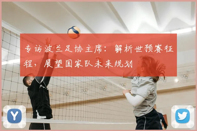 专访波兰足协主席：解析世预赛征程，展望国家队未来规划