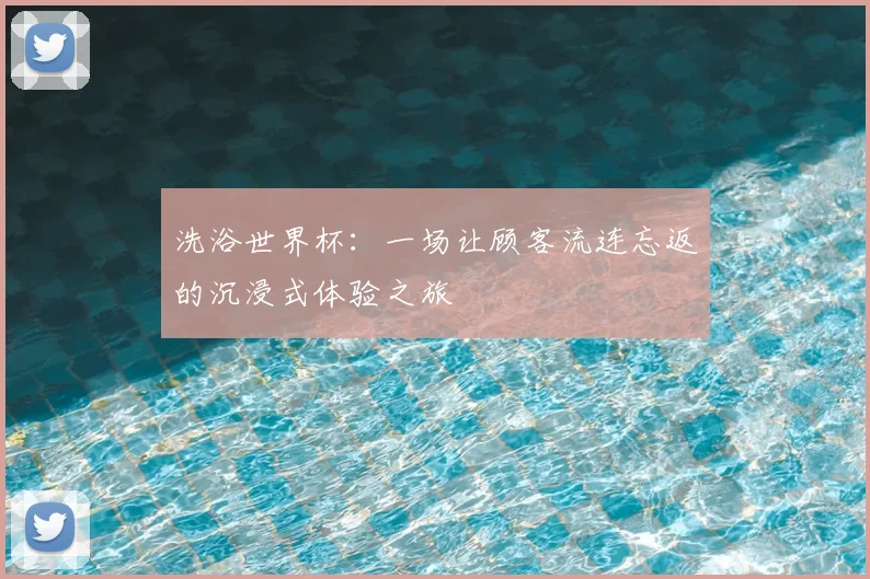 洗浴世界杯:一场让顾客流连忘返的沉浸式体验之旅